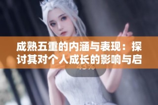 成熟五重的内涵与表现：探讨其对个人成长的影响与启示