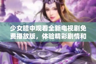 少女暗中观看全新电视剧免费播放版，体验精彩剧情和角色发展