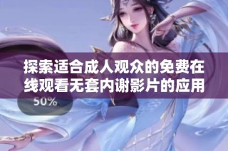 探索适合成人观众的免费在线观看无套内谢影片的应用软件推荐