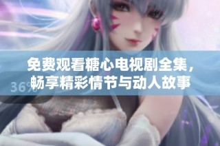 免费观看糖心电视剧全集，畅享精彩情节与动人故事