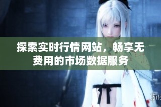 探索实时行情网站，畅享无费用的市场数据服务
