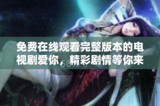 免费在线观看完整版本的电视剧爱你，精彩剧情等你来欣赏