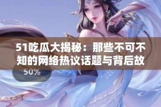 51吃瓜大揭秘：那些不可不知的网络热议话题与背后故事
