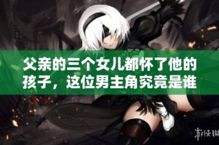 父亲的三个女儿都怀了他的孩子，这位男主角究竟是谁呢