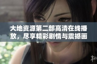 大地资源第二部高清在线播放，尽享精彩剧情与震撼画面体验
