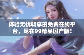 体验无忧畅享的免费在线平台，尽在99精品国产版！