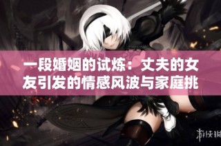 一段婚姻的试炼：丈夫的女友引发的情感风波与家庭挑战