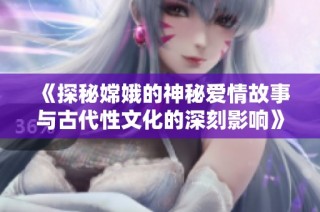 《探秘嫦娥的神秘爱情故事与古代性文化的深刻影响》