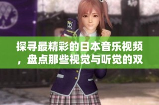 探寻最精彩的日本音乐视频，盘点那些视觉与听觉的双重盛宴