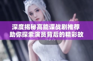 深度揭秘高能谍战剧推荐 助你探索演员背后的精彩故事