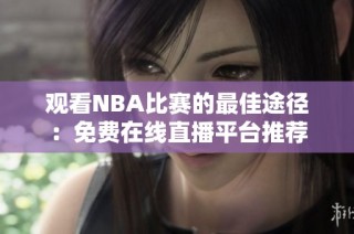 观看NBA比赛的最佳途径：免费在线直播平台推荐