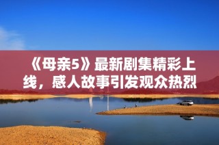 《母亲5》最新剧集精彩上线，感人故事引发观众热烈讨论与期待