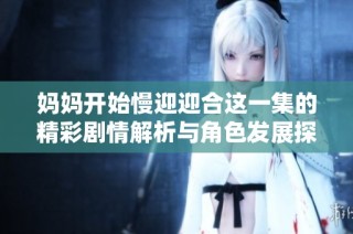 妈妈开始慢迎迎合这一集的精彩剧情解析与角色发展探讨