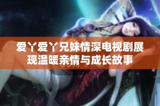爱丫爱丫兄妹情深电视剧展现温暖亲情与成长故事