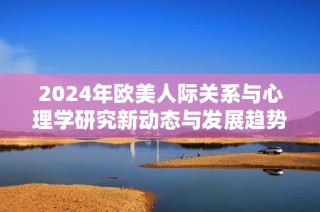 2024年欧美人际关系与心理学研究新动态与发展趋势解析