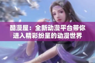 酷漫屋：全新动漫平台带你进入精彩纷呈的动漫世界