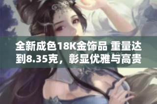 全新成色18K金饰品 重量达到8.35克，彰显优雅与高贵气质