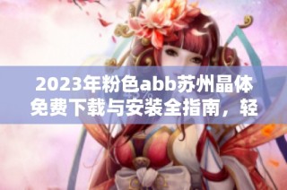 2023年粉色abb苏州晶体免费下载与安装全指南，轻松获取使用技巧