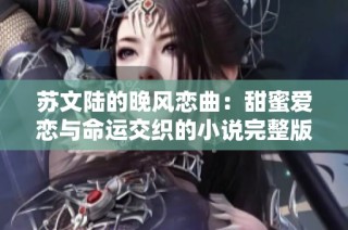 苏文陆的晚风恋曲：甜蜜爱恋与命运交织的小说完整版免费阅读
