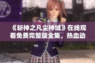 《斩神之凡尘神域》在线观看免费完整版全集，热血动漫不容错过！