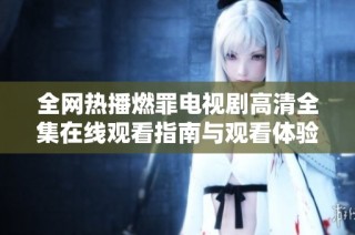 全网热播燃罪电视剧高清全集在线观看指南与观看体验分享