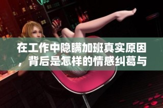 在工作中隐瞒加班真实原因，背后是怎样的情感纠葛与家庭故事