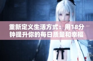 重新定义生活方式：用18分钟提升你的每日质量和幸福感