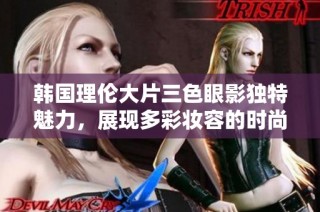 韩国理伦大片三色眼影独特魅力，展现多彩妆容的时尚新选择