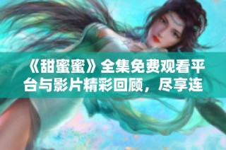 《甜蜜蜜》全集免费观看平台与影片精彩回顾，尽享连连欢乐瞬间