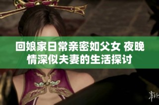 回娘家日常亲密如父女 夜晚情深似夫妻的生活探讨