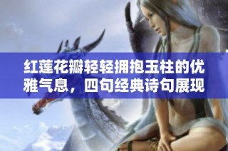 红莲花瓣轻轻拥抱玉柱的优雅气息，四句经典诗句展现唯美意境