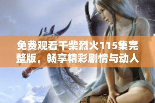 免费观看干柴烈火115集完整版，畅享精彩剧情与动人时刻。