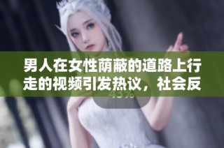 男人在女性荫蔽的道路上行走的视频引发热议，社会反应如何