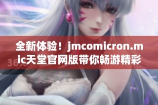 全新体验！jmcomicron.mic天堂官网版带你畅游精彩内容世界