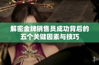 解密金牌销售员成功背后的五个关键因素与技巧
