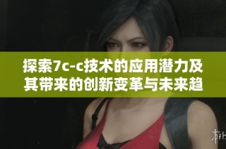 探索7c-c技术的应用潜力及其带来的创新变革与未来趋势分析