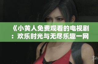 《小黄人免费观看的电视剧：欢乐时光与无尽乐趣一网打尽》