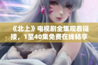 《北上》电视剧全集观看链接，1至40集免费在线畅享精彩剧情