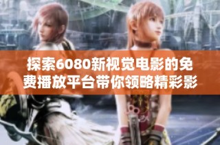 探索6080新视觉电影的免费播放平台带你领略精彩影视盛宴