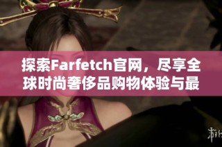 探索Farfetch官网，尽享全球时尚奢侈品购物体验与最新潮流资讯