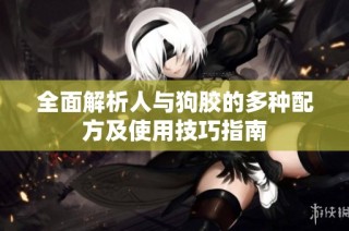 全面解析人与狗胶的多种配方及使用技巧指南