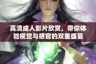 高清成人影片欣赏，带你体验视觉与感官的双重盛宴