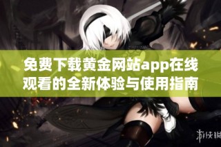 免费下载黄金网站app在线观看的全新体验与使用指南