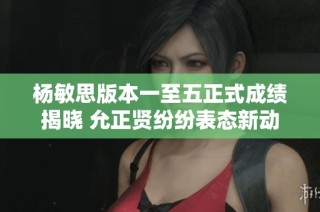 杨敏思版本一至五正式成绩揭晓 允正贤纷纷表态新动态