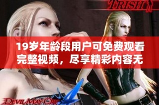 19岁年龄段用户可免费观看完整视频，尽享精彩内容无需付费