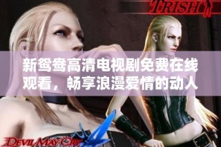 新鸳鸯高清电视剧免费在线观看，畅享浪漫爱情的动人剧情
