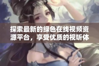 探索最新的绿色在线视频资源平台，享受优质的视听体验