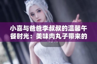 小喜与爸爸李叔叔的温馨午餐时光：美味肉丸子带来的欢乐