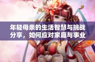 年轻母亲的生活智慧与挑战分享，如何应对家庭与事业的双重压力