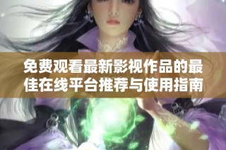 免费观看最新影视作品的最佳在线平台推荐与使用指南